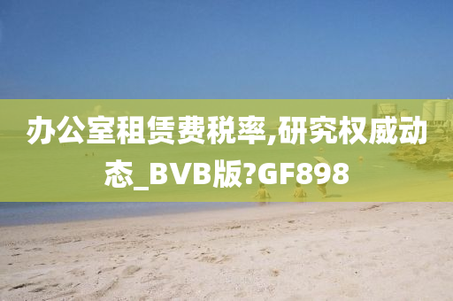 办公室租赁费税率,研究权威动态_BVB版?GF898