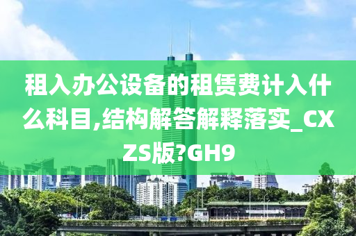 租入办公设备的租赁费计入什么科目,结构解答解释落实_CXZS版?GH9