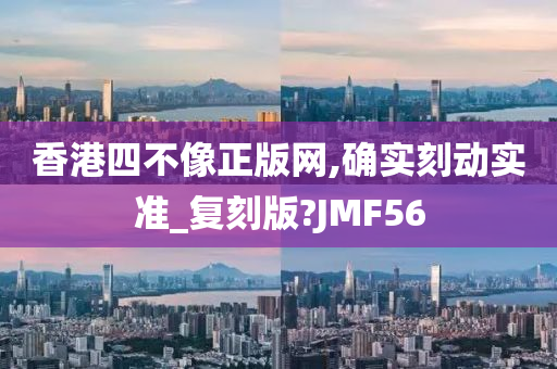 香港四不像正版网,确实刻动实准_复刻版?JMF56