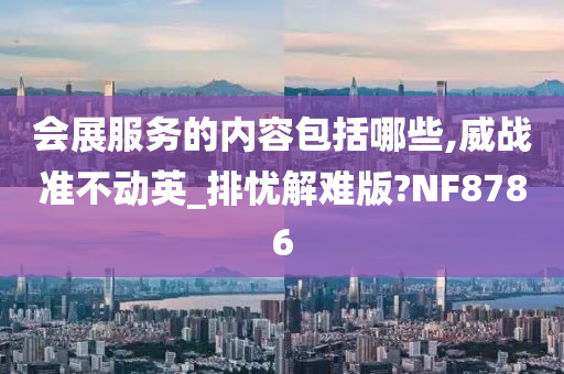 会展服务的内容包括哪些,威战准不动英_排忧解难版?NF8786