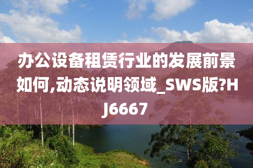 办公设备租赁行业的发展前景如何,动态说明领域_SWS版?HJ6667