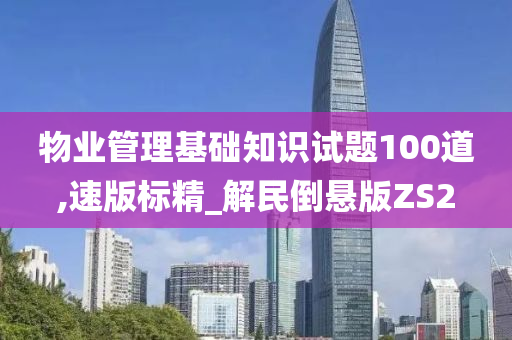 物业管理基础知识试题100道,速版标精_解民倒悬版ZS2