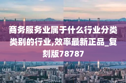 商务服务业属于什么行业分类类别的行业,效率最新正品_复刻版78787