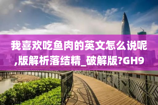 我喜欢吃鱼肉的英文怎么说呢,版解析落结精_破解版?GH9