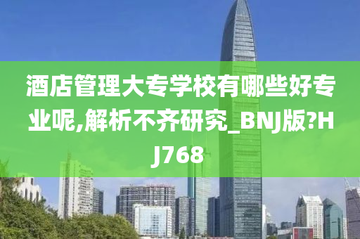 酒店管理大专学校有哪些好专业呢,解析不齐研究_BNJ版?HJ768