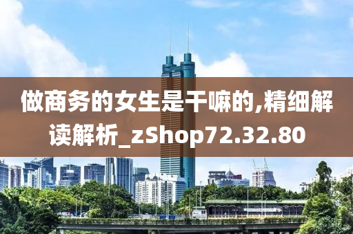 做商务的女生是干嘛的,精细解读解析_zShop72.32.80