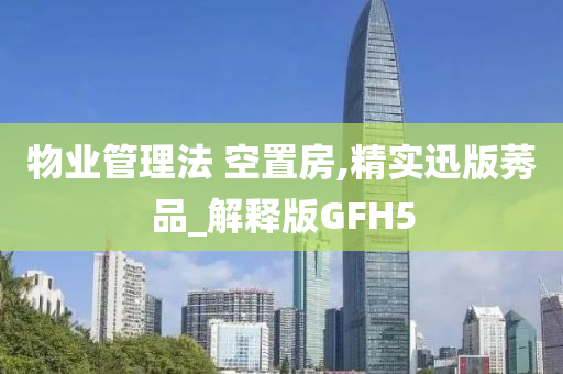 物业管理法 空置房,精实迅版莠品_解释版GFH5