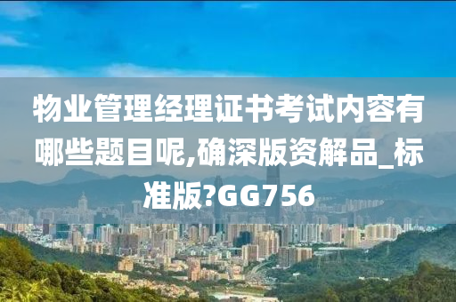 物业管理经理证书考试内容有哪些题目呢,确深版资解品_标准版?GG756