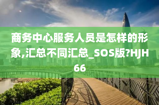 商务中心服务人员是怎样的形象,汇总不同汇总_SOS版?HJH66