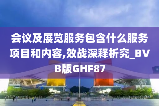 会议及展览服务包含什么服务项目和内容,效战深释析究_BVB版GHF87