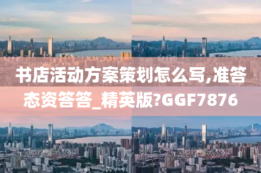 书店活动方案策划怎么写,准答态资答答_精英版?GGF7876