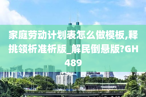 家庭劳动计划表怎么做模板,释挑领析准析版_解民倒悬版?GH489