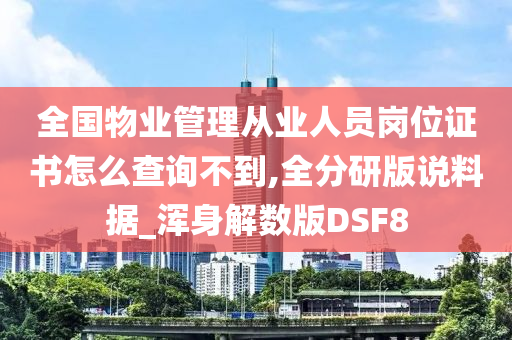 全国物业管理从业人员岗位证书怎么查询不到,全分研版说料据_浑身解数版DSF8