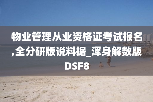 物业管理从业资格证考试报名,全分研版说料据_浑身解数版DSF8