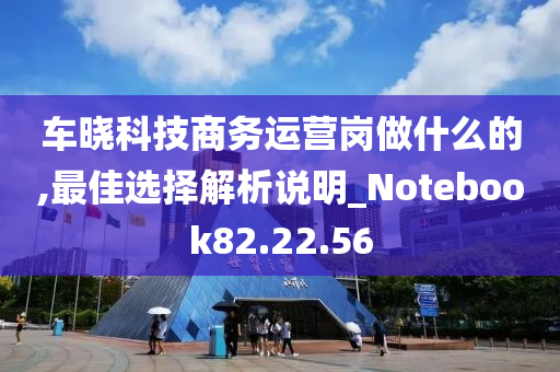 车晓科技商务运营岗做什么的,最佳选择解析说明_Notebook82.22.56