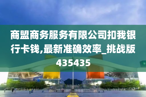 商盟商务服务有限公司扣我银行卡钱,最新准确效率_挑战版435435