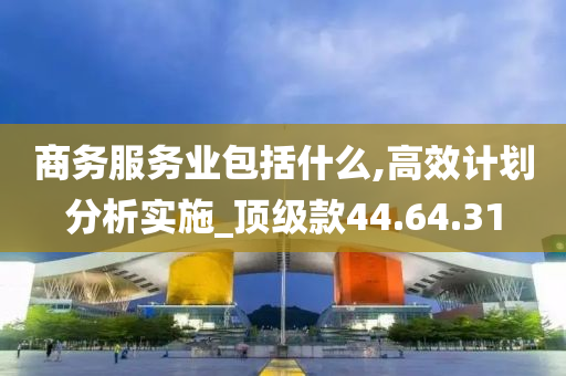 商务服务业包括什么,高效计划分析实施_顶级款44.64.31