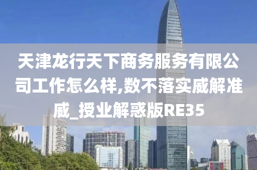 天津龙行天下商务服务有限公司工作怎么样,数不落实威解准威_授业解惑版RE35