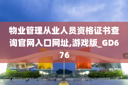 物业管理从业人员资格证书查询官网入口网址,游戏版_GD676