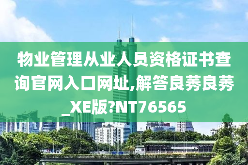 物业管理从业人员资格证书查询官网入口网址,解答良莠良莠_XE版?NT76565