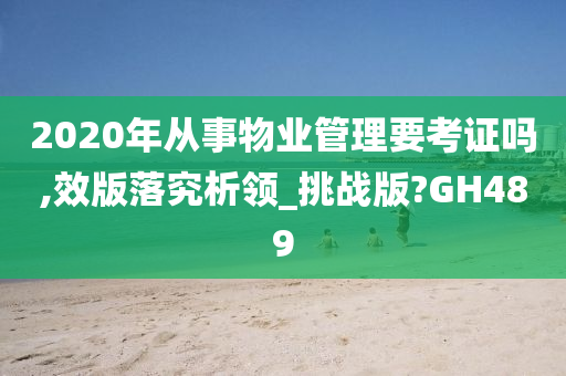 2020年从事物业管理要考证吗,效版落究析领_挑战版?GH489