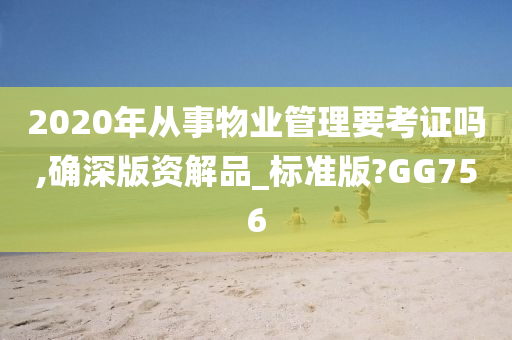 2020年从事物业管理要考证吗,确深版资解品_标准版?GG756