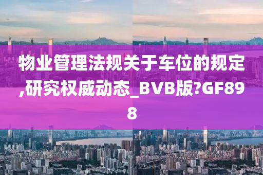 物业管理法规关于车位的规定,研究权威动态_BVB版?GF898