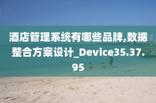 酒店管理系统有哪些品牌,数据整合方案设计_Device35.37.95