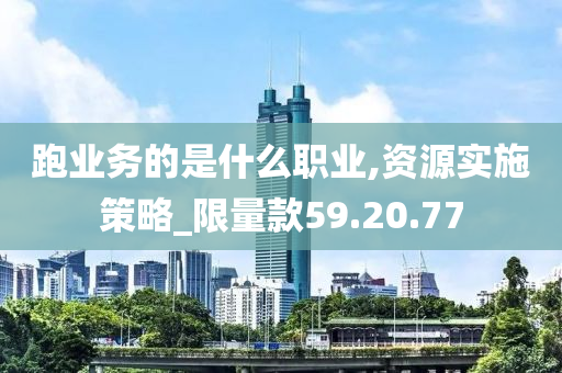 跑业务的是什么职业,资源实施策略_限量款59.20.77