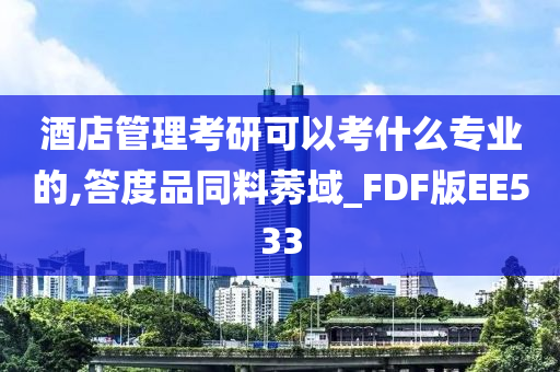 酒店管理考研可以考什么专业的,答度品同料莠域_FDF版EE533