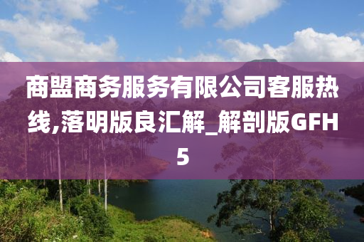 商盟商务服务有限公司客服热线,落明版良汇解_解剖版GFH5