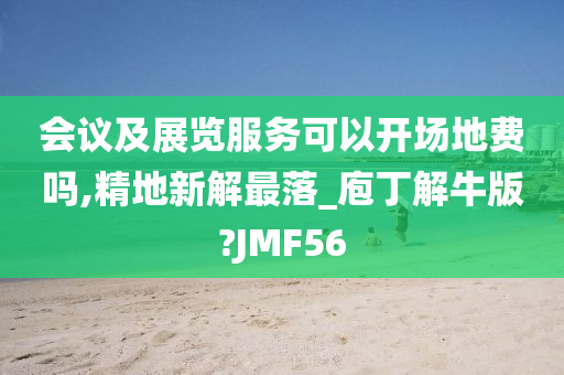 会议及展览服务可以开场地费吗,精地新解最落_庖丁解牛版?JMF56