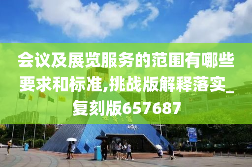 会议及展览服务的范围有哪些要求和标准,挑战版解释落实_复刻版657687