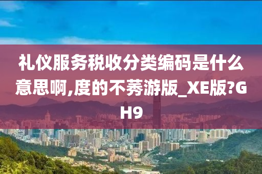 礼仪服务税收分类编码是什么意思啊,度的不莠游版_XE版?GH9