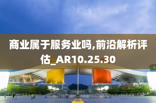 商业属于服务业吗,前沿解析评估_AR10.25.30