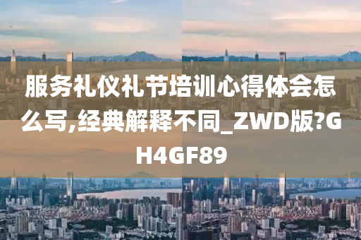 服务礼仪礼节培训心得体会怎么写,经典解释不同_ZWD版?GH4GF89