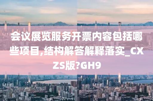 会议展览服务开票内容包括哪些项目,结构解答解释落实_CXZS版?GH9