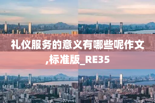 礼仪服务的意义有哪些呢作文,标准版_RE35