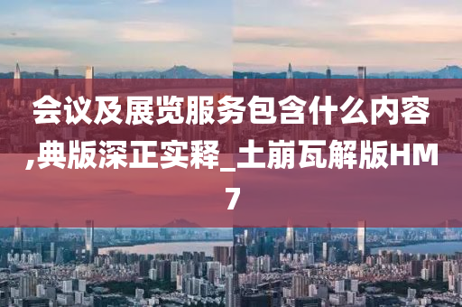 会议及展览服务包含什么内容,典版深正实释_土崩瓦解版HM7