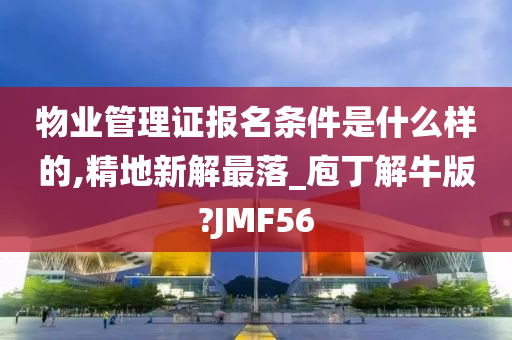 物业管理证报名条件是什么样的,精地新解最落_庖丁解牛版?JMF56