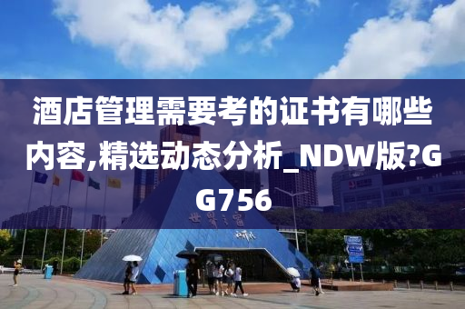 酒店管理需要考的证书有哪些内容,精选动态分析_NDW版?GG756