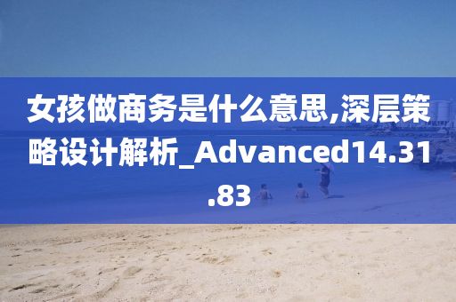 女孩做商务是什么意思,深层策略设计解析_Advanced14.31.83