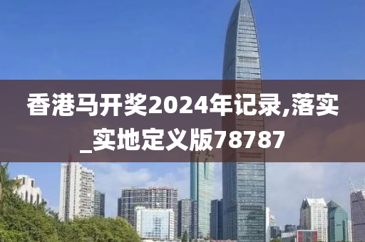 香港马开奖2024年记录,落实_实地定义版78787