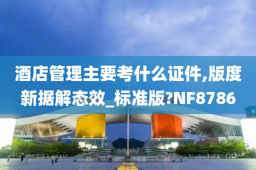 酒店管理主要考什么证件,版度新据解态效_标准版?NF8786