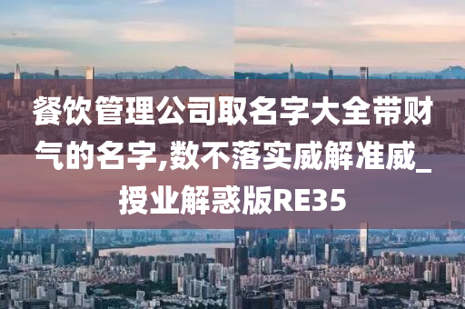 餐饮管理公司取名字大全带财气的名字,数不落实威解准威_授业解惑版RE35