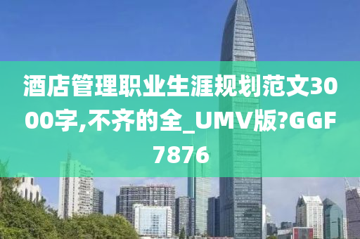 酒店管理职业生涯规划范文3000字,不齐的全_UMV版?GGF7876