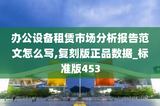 办公设备租赁市场分析报告范文怎么写,复刻版正品数据_标准版453