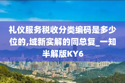 礼仪服务税收分类编码是多少位的,域新实解的同总复_一知半解版KY6