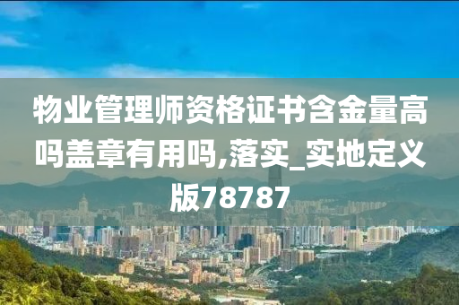 物业管理师资格证书含金量高吗盖章有用吗,落实_实地定义版78787