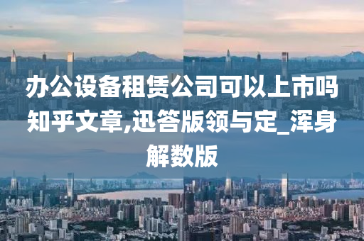 办公设备租赁公司可以上市吗知乎文章,迅答版领与定_浑身解数版